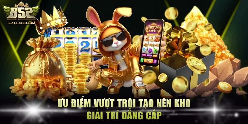 Ưu điểm vượt trội tạo nên kho giải trí đẳng cấp